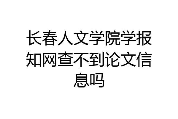 长春人文学院学报知网查不到论文信息吗