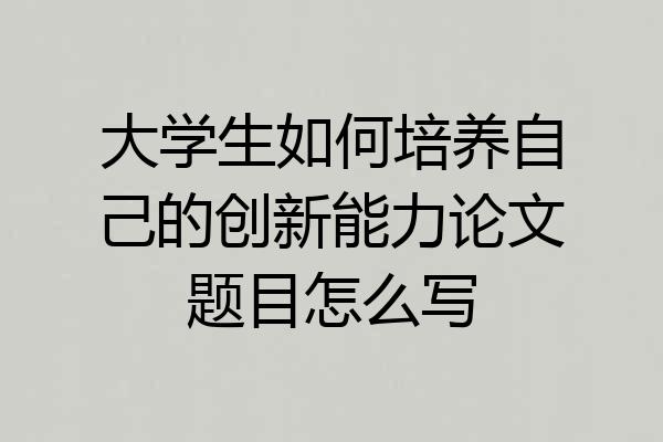 大学生如何培养自己的创新能力论文题目怎么写