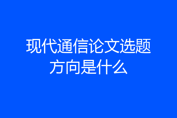 现代通信论文选题方向是什么
