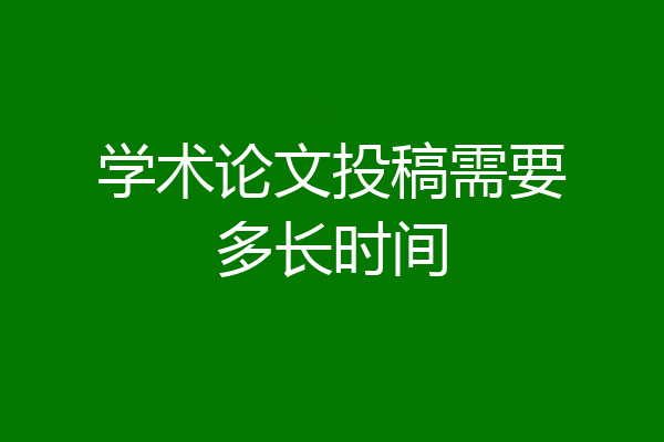 学术论文投稿需要多长时间