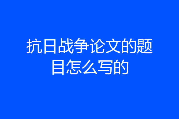 抗日战争论文的题目怎么写的