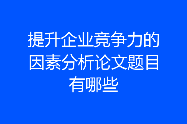 提升企业竞争力的因素分析论文题目有哪些