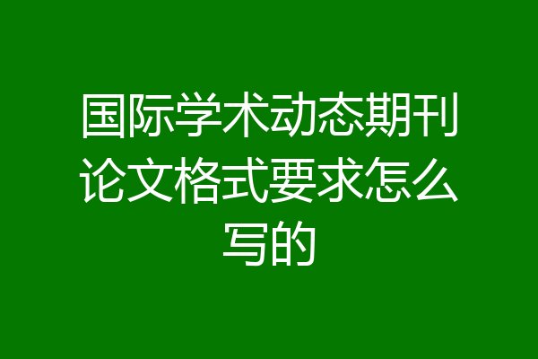 国际学术动态期刊论文格式要求怎么写的