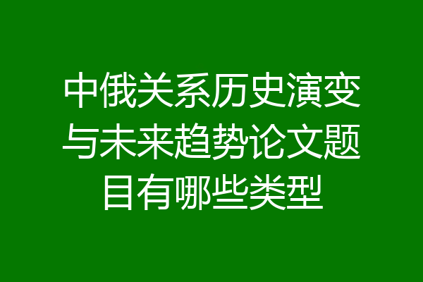 中俄关系历史演变与未来趋势论文题目有哪些类型