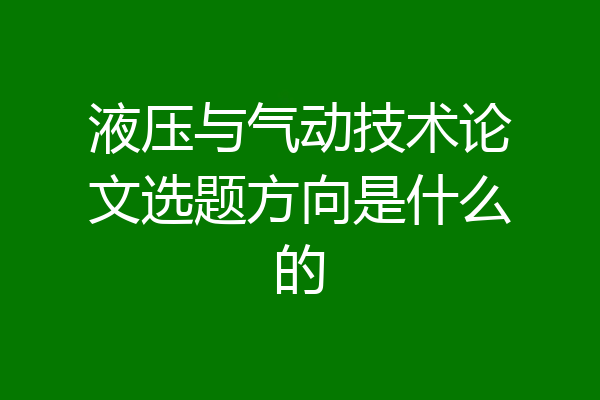 液压与气动技术论文选题方向是什么的