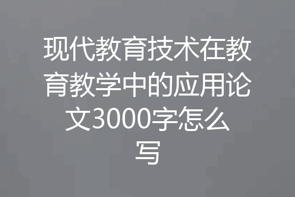 现代教育技术在教育教学中的应用论文3000字怎么写