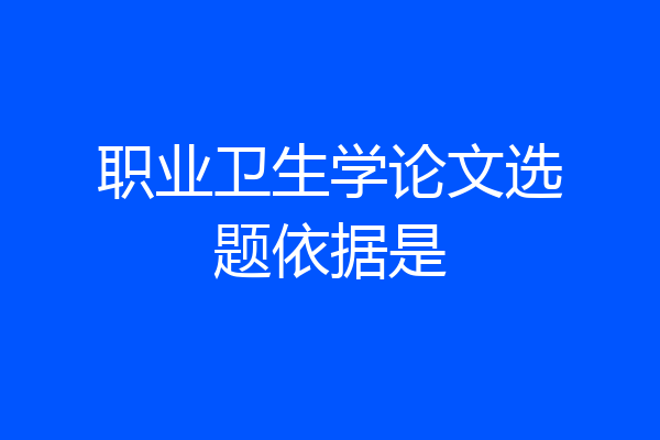 职业卫生学论文选题依据是