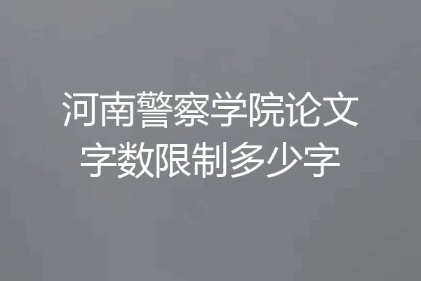 河南警察学院论文字数限制多少字