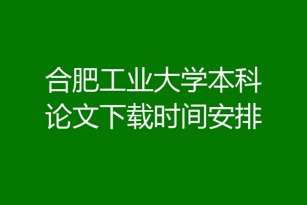 合肥工业大学本科论文下载时间安排
