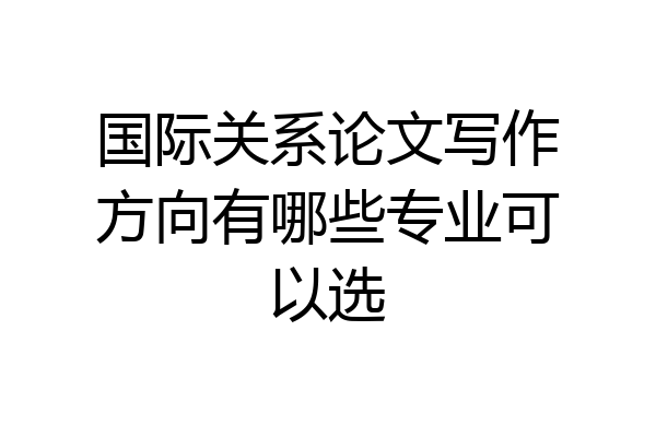 国际关系论文写作方向有哪些专业可以选