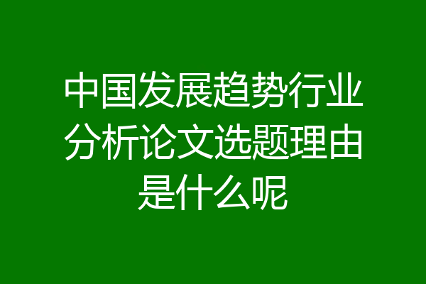 中国发展趋势行业分析论文选题理由是什么呢