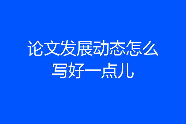 论文发展动态怎么写好一点儿