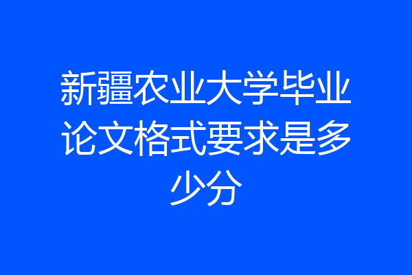 新疆农业大学毕业论文格式要求是多少分