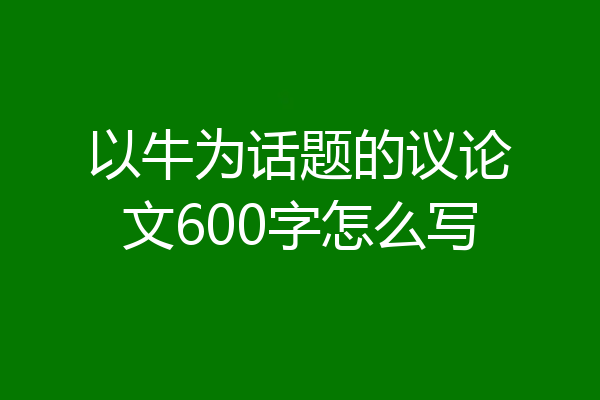 以牛为话题的议论文600字怎么写