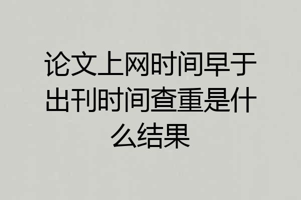 论文上网时间早于出刊时间查重是什么结果