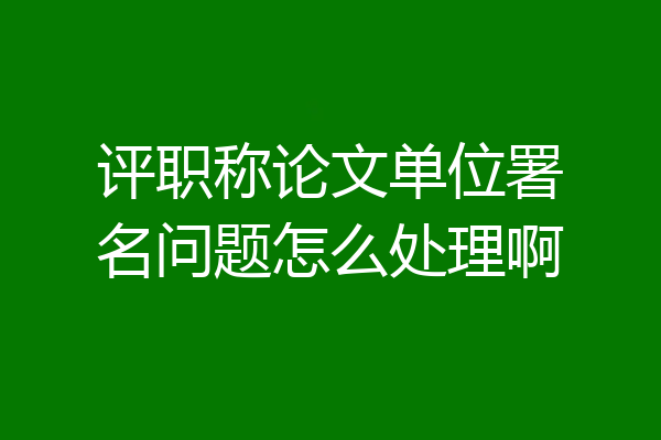 评职称论文单位署名问题怎么处理啊