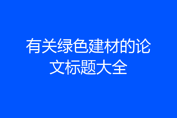 有关绿色建材的论文标题大全