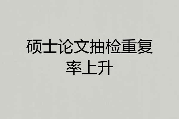 硕士论文抽检重复率上升
