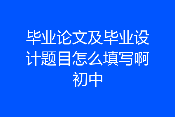 毕业论文及毕业设计题目怎么填写啊初中
