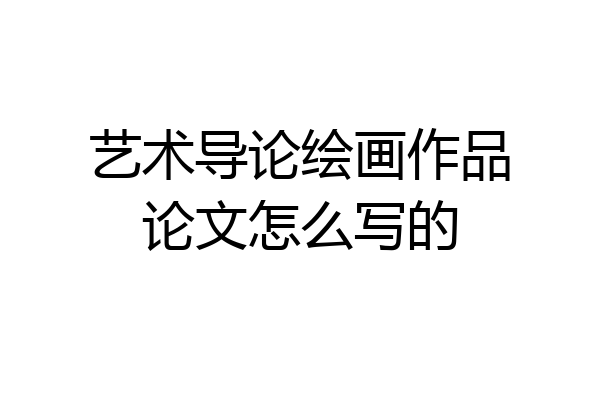 艺术导论绘画作品论文怎么写的