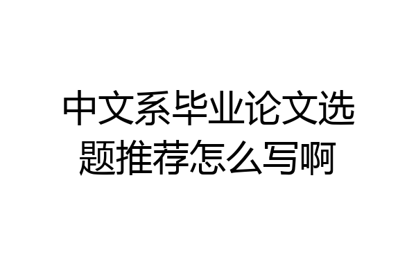 中文系毕业论文选题推荐怎么写啊
