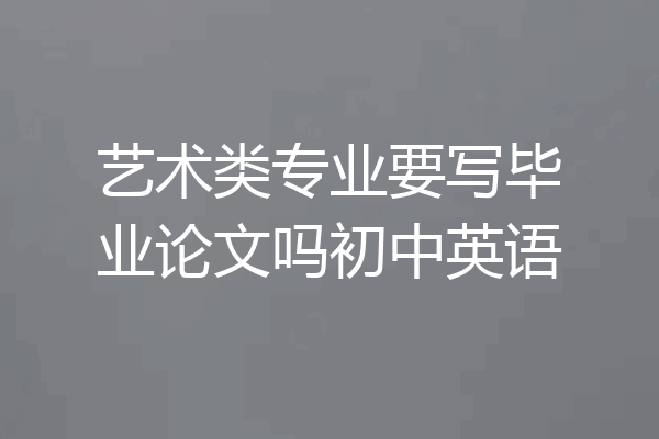 艺术类专业要写毕业论文吗初中英语