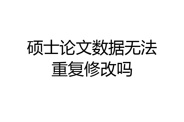 硕士论文数据无法重复修改吗