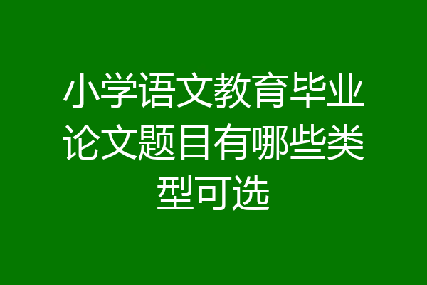 小学语文教育毕业论文题目有哪些类型可选