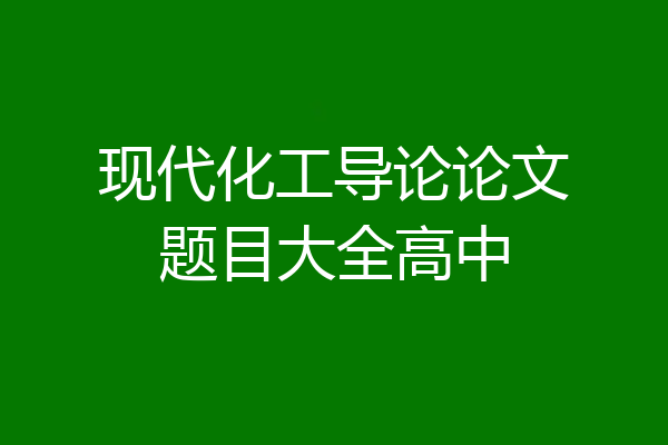 现代化工导论论文题目大全高中