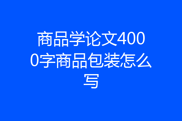 商品学论文4000字商品包装怎么写
