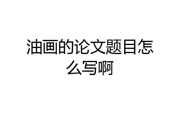 油画的论文题目怎么写啊