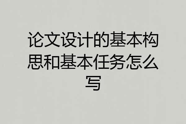 论文设计的基本构思和基本任务怎么写