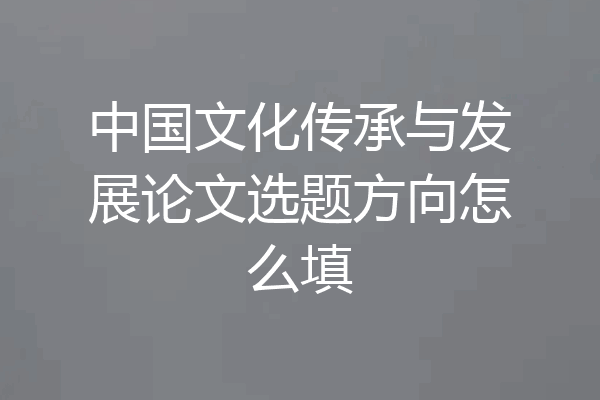 中国文化传承与发展论文选题方向怎么填