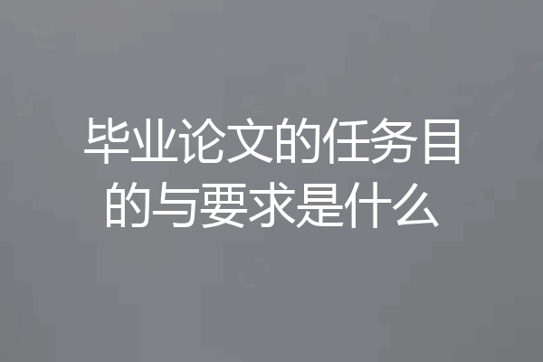 毕业论文的任务目的与要求是什么