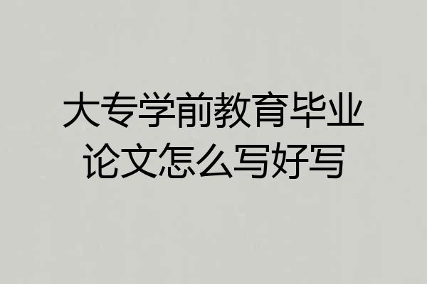 大专学前教育毕业论文怎么写好写