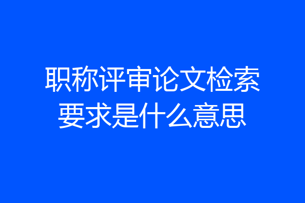 职称评审论文检索要求是什么意思