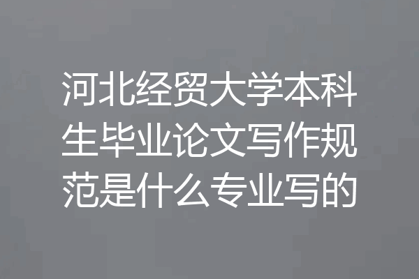 河北经贸大学本科生毕业论文写作规范是什么专业写的