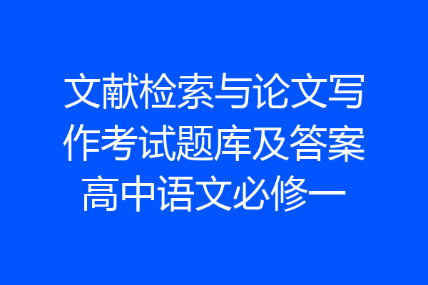 文献检索与论文写作考试题库及答案高中语文必修一