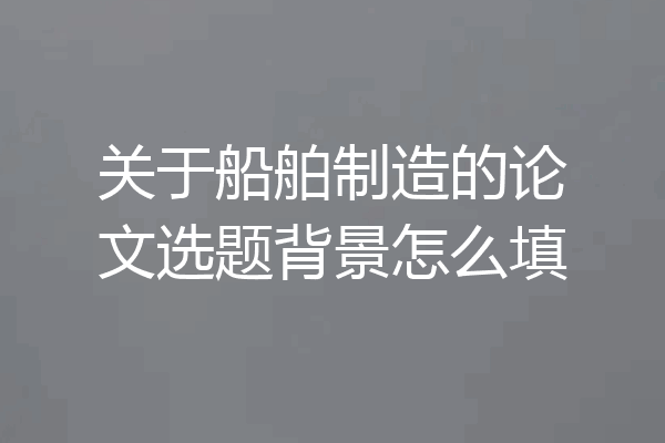 关于船舶制造的论文选题背景怎么填