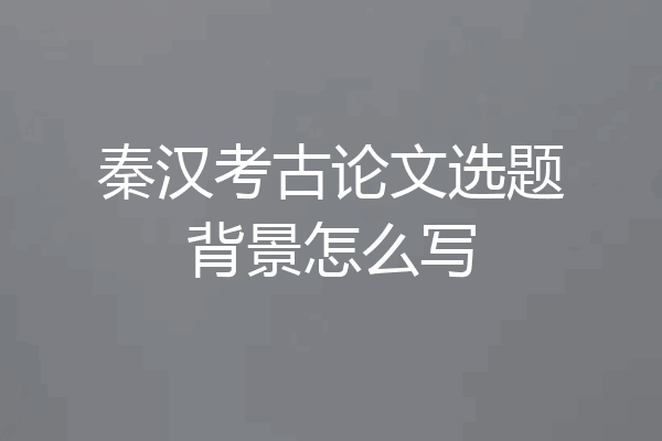 秦汉考古论文选题背景怎么写