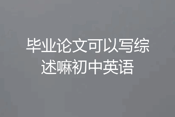 毕业论文可以写综述嘛初中英语