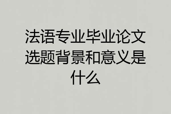 法语专业毕业论文选题背景和意义是什么