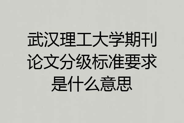 武汉理工大学期刊论文分级标准要求是什么意思