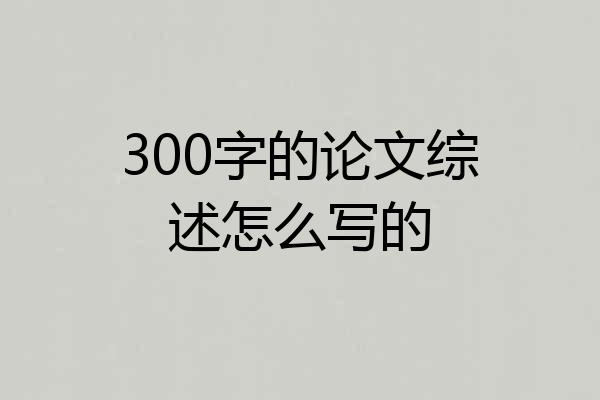 300字的论文综述怎么写的