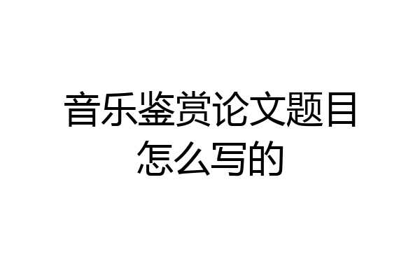 音乐鉴赏论文题目怎么写的