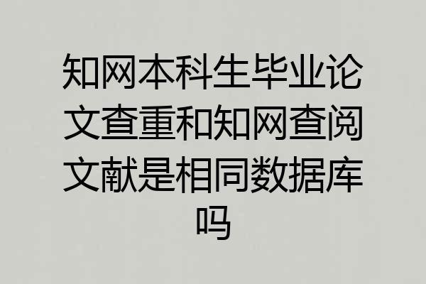 知网本科生毕业论文查重和知网查阅文献是相同数据库吗