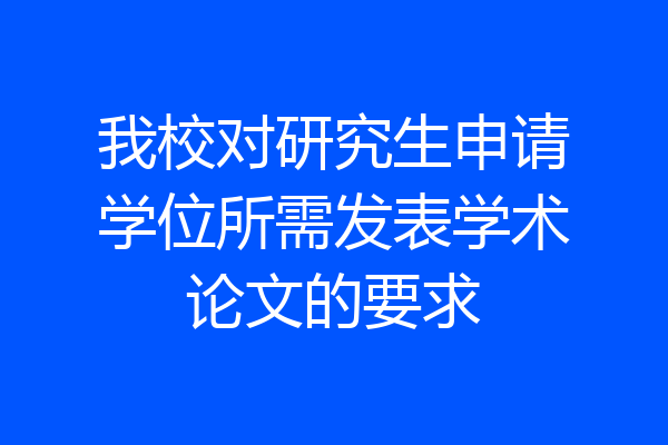 我校对研究生申请学位所需发表学术论文的要求