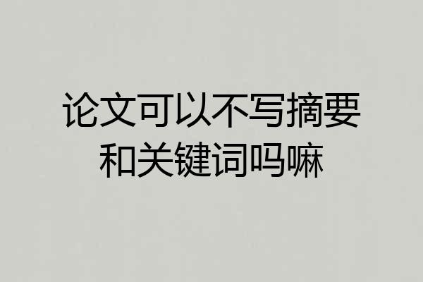 论文可以不写摘要和关键词吗嘛