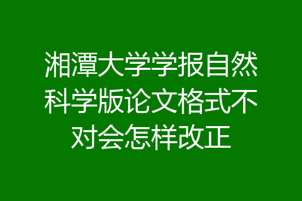 湘潭大学学报自然科学版论文格式不对会怎样改正