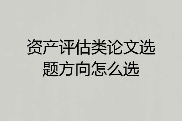 资产评估类论文选题方向怎么选